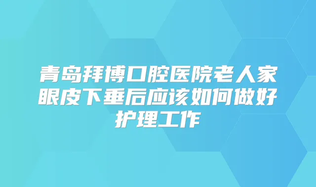 青岛拜博口腔医院老人家眼皮下垂后应该如何做好护理工作