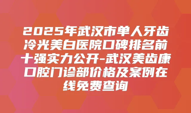2025年武汉市单人牙齿冷光美白医院口碑排名前十强实力公开-武汉美齿康口腔门诊部价格及案例在线免费查询