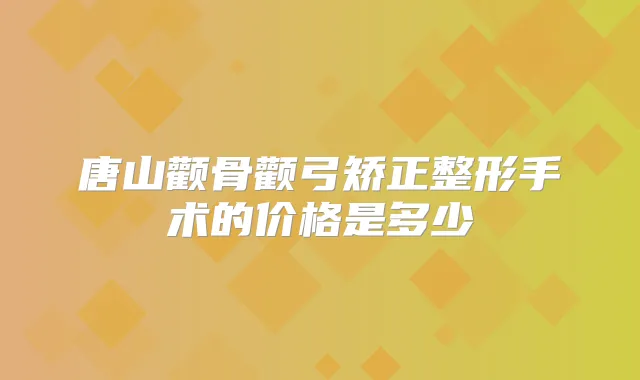 唐山颧骨颧弓矫正整形手术的价格是多少