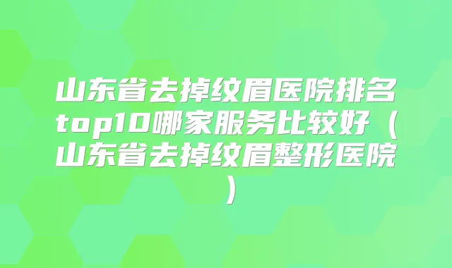 山东省去掉纹眉医院排名top10哪家服务比较好(山东省去掉纹眉整形医院)