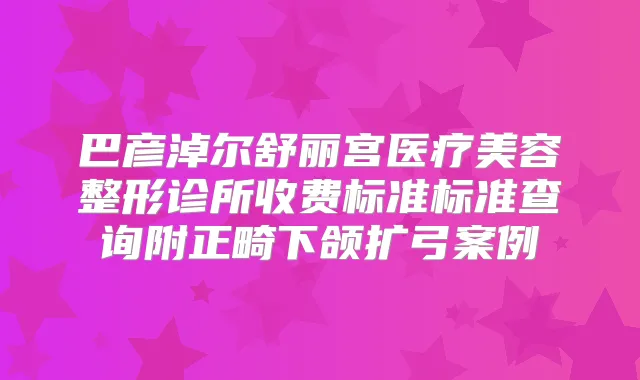 巴彦淖尔舒丽宫医疗美容整形诊所收费标准标准查询附正畸下颌扩弓案例