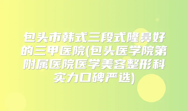 包头市韩式三段式隆鼻好的三甲医院(包头医学院第附属医院医学美容整形科实力口碑严选)