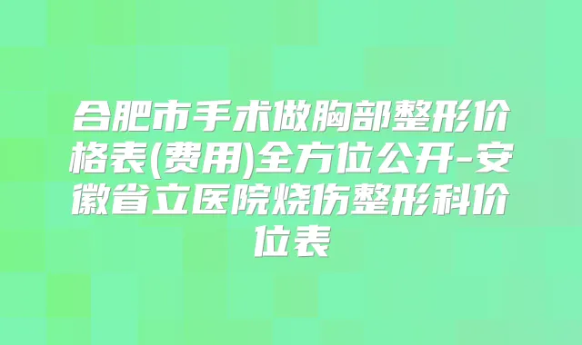 合肥市手术做胸部整形价格表(费用)全方位公开-安徽省立医院烧伤整形科价位表