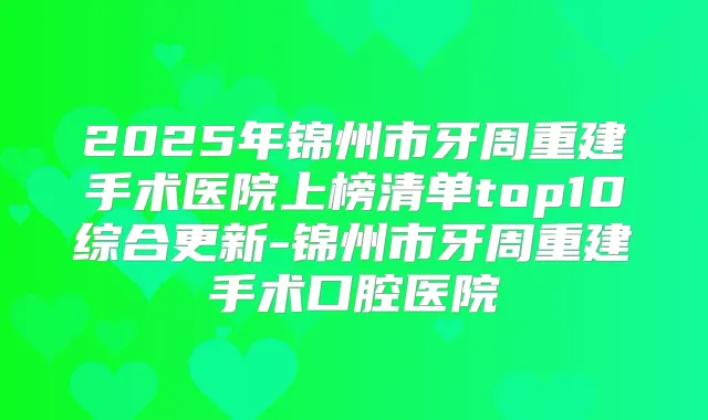 2025年锦州市牙周重建手术医院上榜清单top10综合更新-锦州市牙周重建手术口腔医院