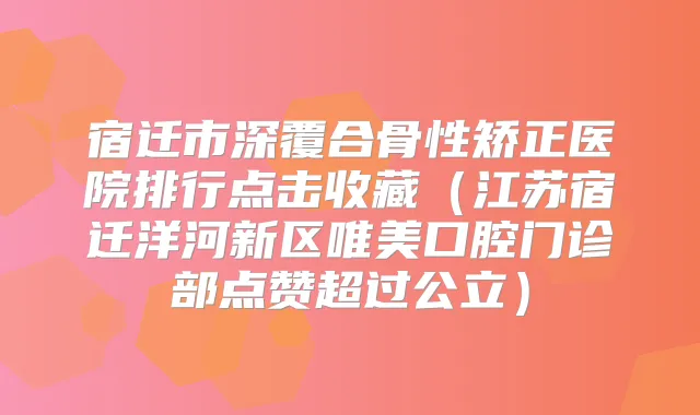 宿迁市深覆合骨性矫正医院排行点击收藏(江苏宿迁洋河新区唯美口腔门诊部点赞超过公立)
