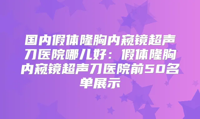 国内假体隆胸内窥镜超声刀医院哪儿好：假体隆胸内窥镜超声刀医院前50名单展示