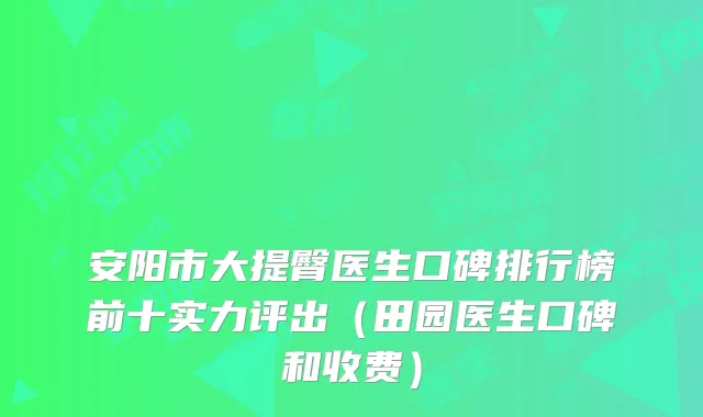 安阳市大提臀医生口碑排行榜前十实力评出(田园医生口碑和收费)
