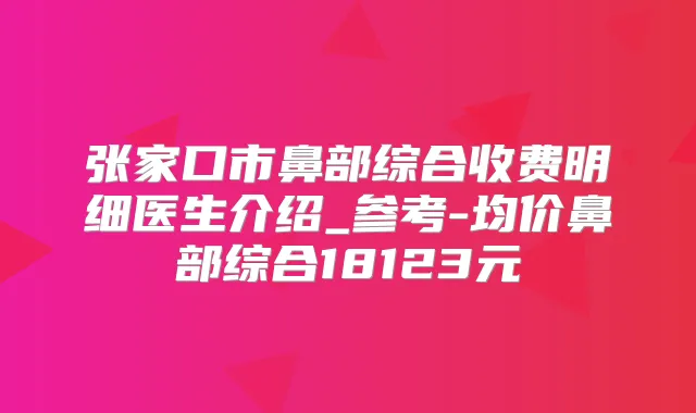 张家口市鼻部综合收费明细医生介绍_参考-均价鼻部综合18123元