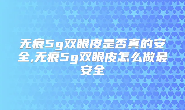 无痕5g双眼皮是否真的安全,无痕5g双眼皮怎么做安全