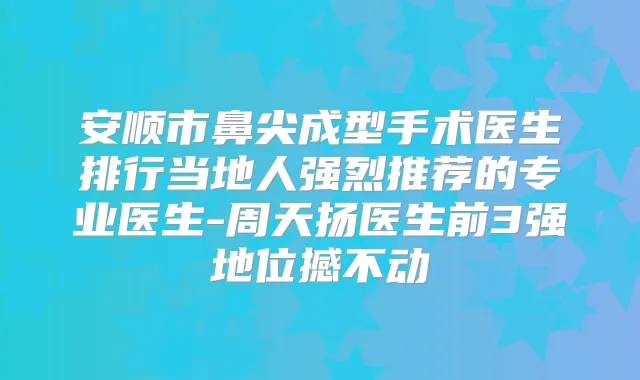 安顺市鼻尖成型手术医生排行当地人强烈推荐的专业医生-周天扬医生前3强地位撼不动