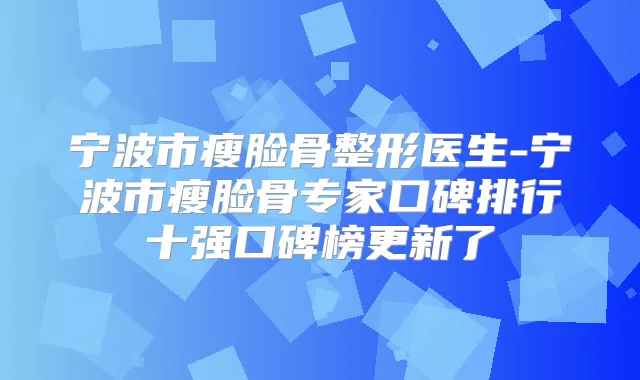 宁波市瘦脸骨整形医生-宁波市瘦脸骨专家口碑排行十强口碑榜更新了