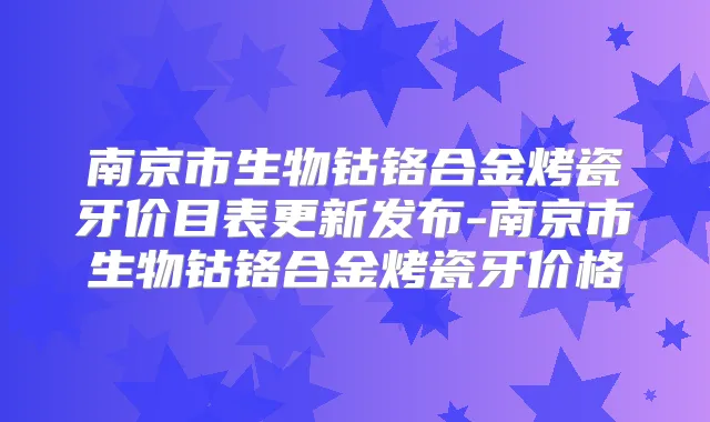 南京市生物钴铬合金烤瓷牙价目表更新发布-南京市生物钴铬合金烤瓷牙价格