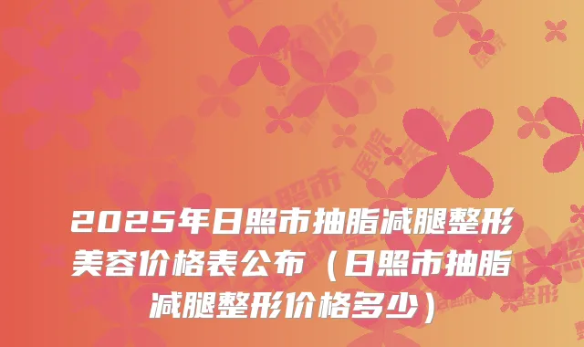 2025年日照市抽脂减腿整形美容价格表公布(日照市抽脂减腿整形价格多少)