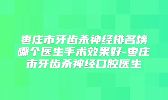 枣庄市牙齿杀神经排名榜哪个医生手术效果好-枣庄市牙齿杀神经口腔医生