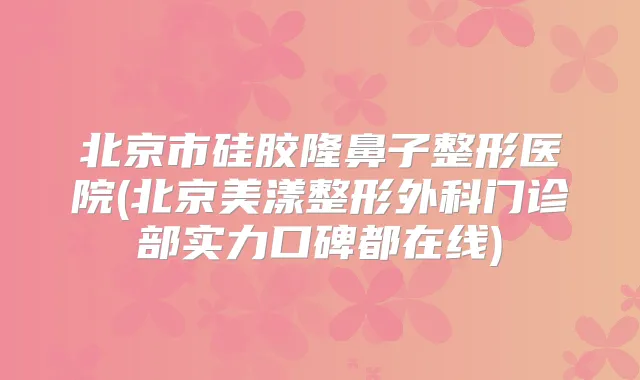 北京市硅胶隆鼻子整形医院(北京美漾整形外科门诊部实力口碑都在线)