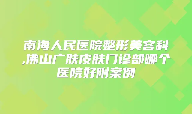 南海人民医院整形美容科,佛山广肤皮肤门诊部哪个医院好附案例