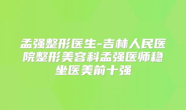 孟强整形医生-吉林人民医院整形美容科孟强医师稳坐医美前十强