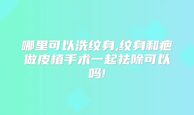 哪里可以洗纹身,纹身和疤做皮植手术一起祛除可以吗!