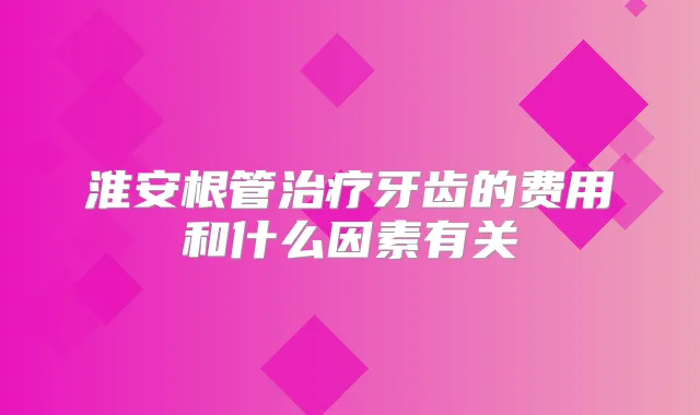 淮安根管牙齿的费用和什么因素有关