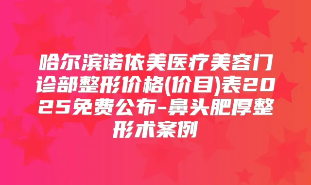 哈尔滨诺依美医疗美容门诊部整形价格(价目)表2025免费公布-鼻头肥厚整形术案例