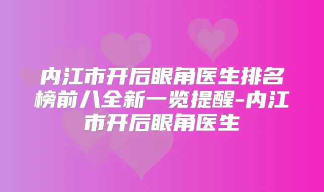 内江市开后眼角医生排名榜前八全新一览提醒-内江市开后眼角医生
