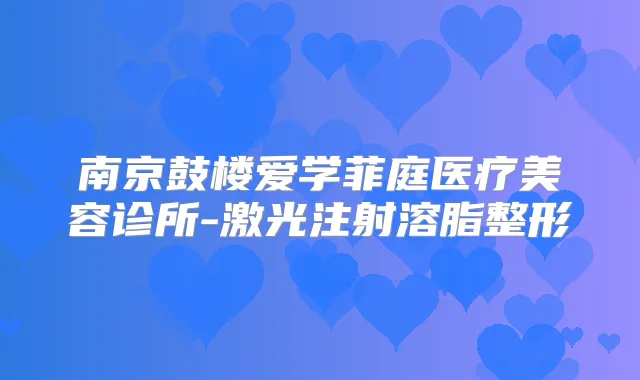南京鼓楼爱学菲庭医疗美容诊所-激光注射溶脂整形