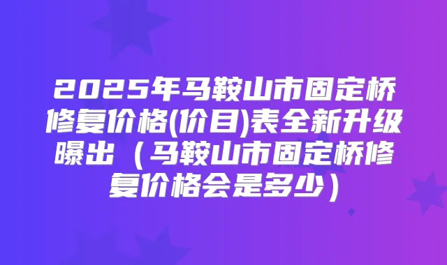 2025年马鞍山市固定桥修复价格(价目)表全新升级曝出（马鞍山市固定桥修复价格会是多少）