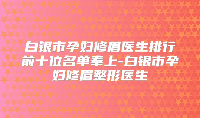 白银市孕妇修眉医生排行前十位名单奉上-白银市孕妇修眉整形医生
