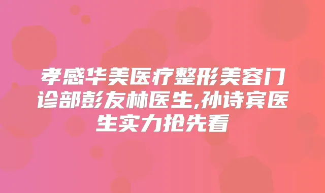 孝感华美医疗整形美容门诊部彭友林医生,孙诗宾医生实力抢先看