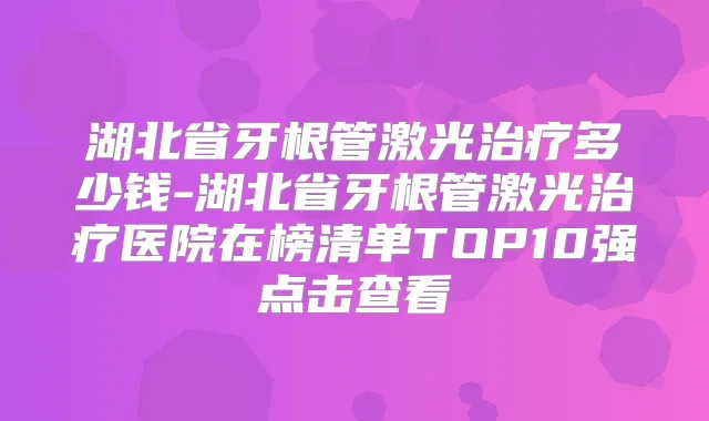 湖北省牙根管激光多少钱-湖北省牙根管激光医院在榜清单TOP10强点击查看