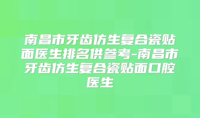 南昌市牙齿仿生复合瓷贴面医生排名供参考-南昌市牙齿仿生复合瓷贴面口腔医生