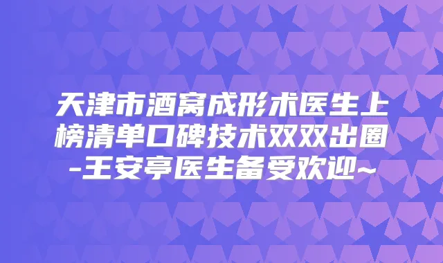 天津市酒窝成形术医生上榜清单口碑技术双双出圈-王安亭医生备受欢迎~