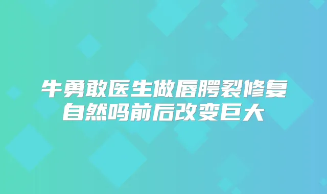 牛勇敢医生做唇腭裂修复自然吗前后改变巨大