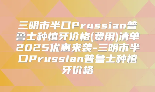 三明市半口Prussian普鲁士种植牙价格(费用)清单2025优惠来袭-三明市半口Prussian普鲁士种植牙价格