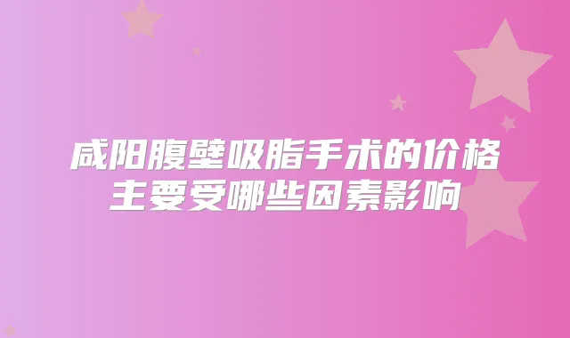 咸阳腹壁吸脂手术的价格主要受哪些因素影响
