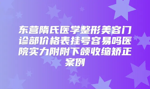 东营隋氏医学整形美容门诊部价格表挂号容易吗医院实力附附下颌收缩矫正案例