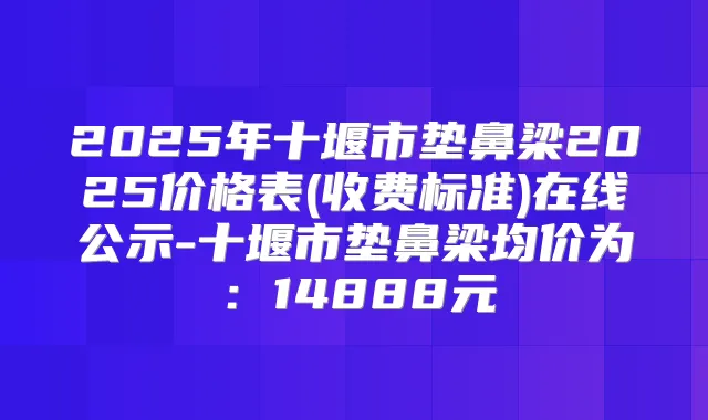 2025年十堰市垫鼻梁2025价格表(收费标准)在线公示-十堰市垫鼻梁均价为：14888元