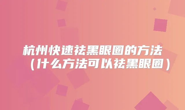 杭州快速祛黑眼圈的方法(什么方法可以祛黑眼圈)