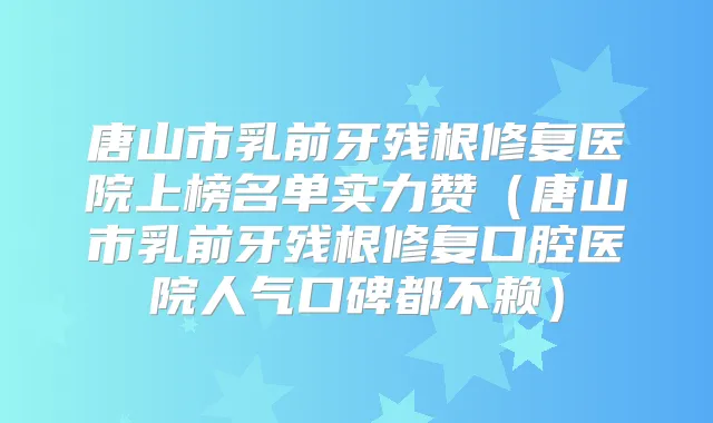 唐山市乳前牙残根修复医院上榜名单实力赞(唐山市乳前牙残根修复口腔医院人气口碑都不赖)