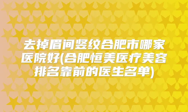 去掉眉间竖纹合肥市哪家医院好(合肥恒美医疗美容排名靠前的医生名单)