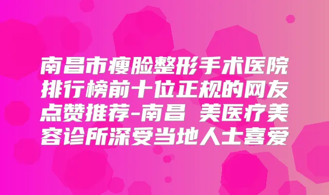 南昌市瘦脸整形手术医院排行榜前十位正规的网友点赞推荐-南昌珺美医疗美容诊所深受当地人士喜爱