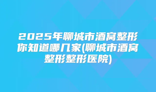 2025年聊城市酒窝整形你知道哪几家(聊城市酒窝整形整形医院)