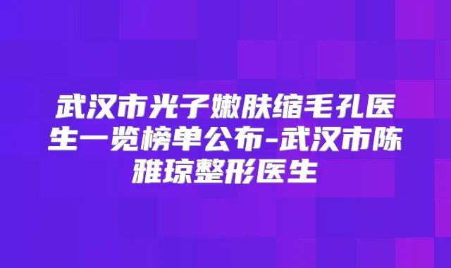 武汉市光子嫩肤缩毛孔医生一览榜单公布-武汉市陈雅琼整形医生
