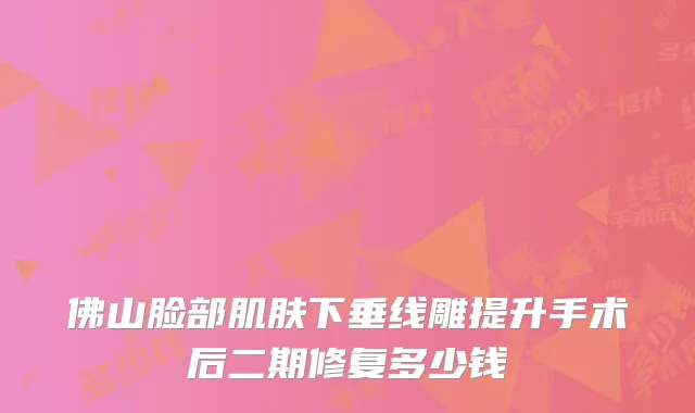佛山脸部肌肤下垂线雕提升手术后二期修复多少钱
