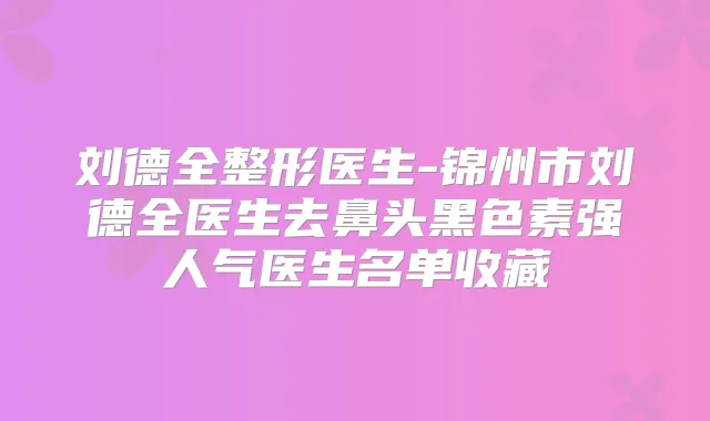 刘德全整形医生-锦州市刘德全医生去鼻头黑色素强人气医生名单收藏