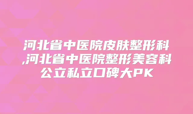 河北省中医院皮肤整形科,河北省中医院整形美容科公立私立口碑大PK