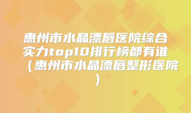 惠州市水晶漂唇医院综合实力top10排行榜都有谁(惠州市水晶漂唇整形医院)