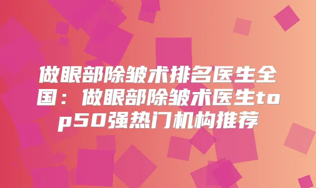 做眼部除皱术排名医生全国：做眼部除皱术医生top50强热门机构推荐