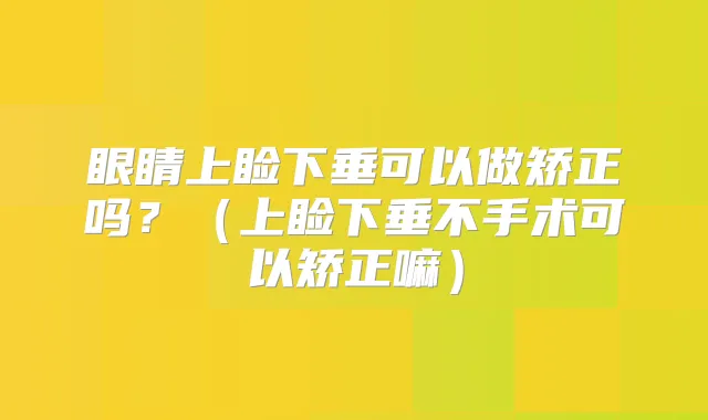 眼睛上睑下垂可以做矫正吗?(上睑下垂不手术可以矫正嘛)