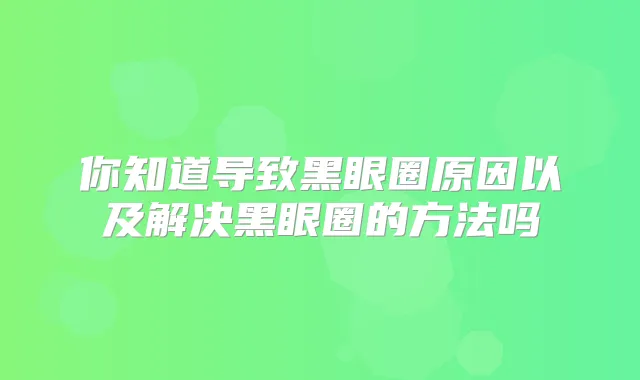 你知道导致黑眼圈原因以及解决黑眼圈的方法吗
